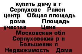 купить дачу в г. Серпухове › Район ­ центр › Общая площадь дома ­ 40 › Площадь участка ­ 6 › Цена ­ 900 000 - Московская обл., Серпуховский р-н, Большевик п. Недвижимость » Дома, коттеджи, дачи продажа   